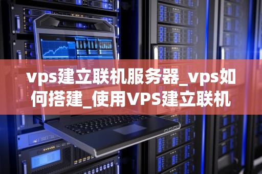 vps建立联机服务器_vps如何搭建_使用VPS建立联机服务器的全面指南