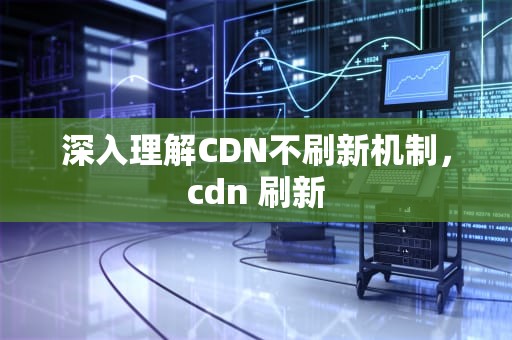深入理解CDN不刷新机制，cdn 刷新