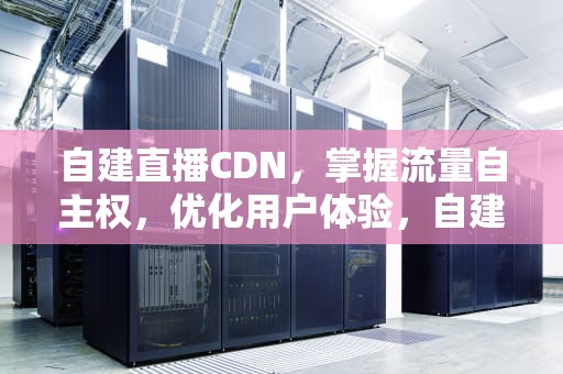 自建直播CDN，掌握流量自主权，优化用户体验，自建直播CDN