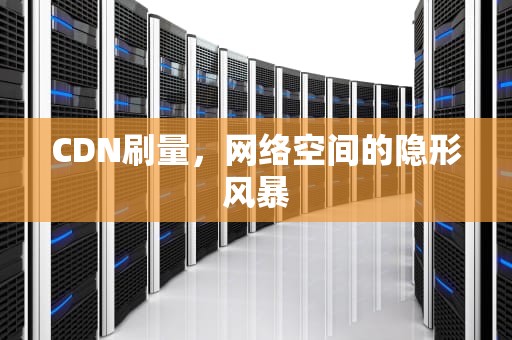 CDN刷量，网络空间的隐形风暴