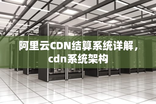 阿里云CDN结算系统详解，cdn系统架构