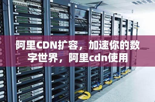 阿里CDN扩容，加速你的数字世界，阿里cdn使用