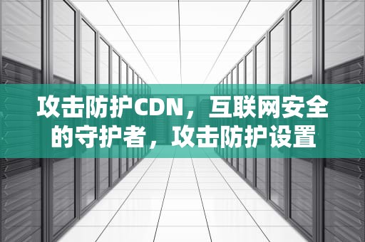 攻击防护CDN，互联网安全的守护者，攻击防护设置