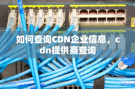 如何查询CDN企业信息，cdn提供商查询