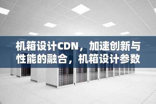 机箱设计CDN，加速创新与性能的融合，机箱设计参数