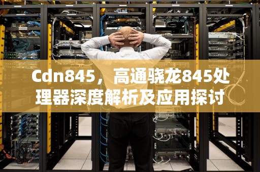 Cdn845，高通骁龙845处理器深度解析及应用探讨