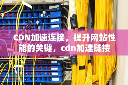 CDN加速连接，提升网站性能的关键，cdn加速链接