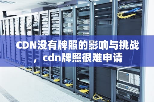 CDN没有牌照的影响与挑战，cdn牌照很难申请