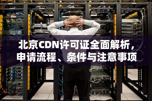北京CDN许可证全面解析，申请流程、条件与注意事项，cdn许可证申请流程