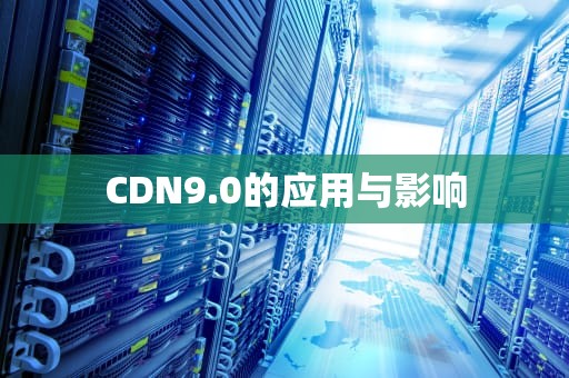 CDN9.0的应用与影响