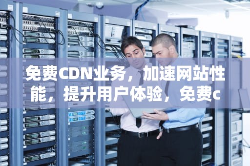 免费CDN业务，加速网站性能，提升用户体验，免费cdn服务