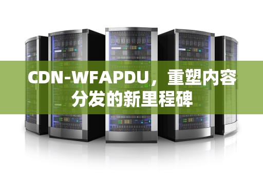 CDN-WFAPDU，重塑内容分发的新里程碑
