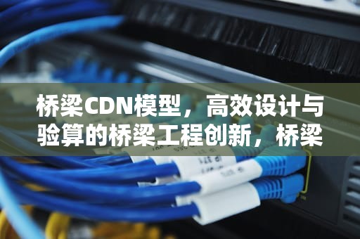 桥梁CDN模型，高效设计与验算的桥梁工程创新，桥梁cdn是什么