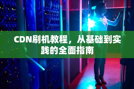 CDN刷机教程，从基础到实践的全面指南