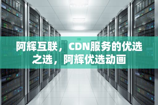 阿辉互联，CDN服务的优选之选，阿辉优选动画