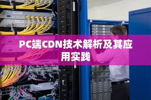 PC端CDN技术解析及其应用实践