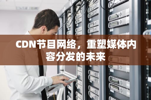CDN节目网络，重塑媒体内容分发的未来