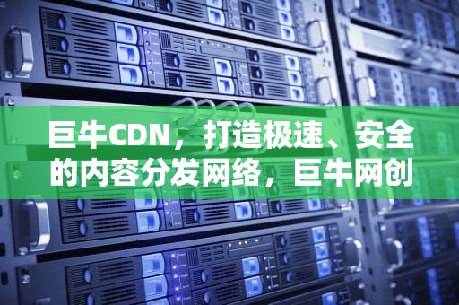 巨牛CDN，打造极速、安全的内容分发网络，巨牛网创公众号