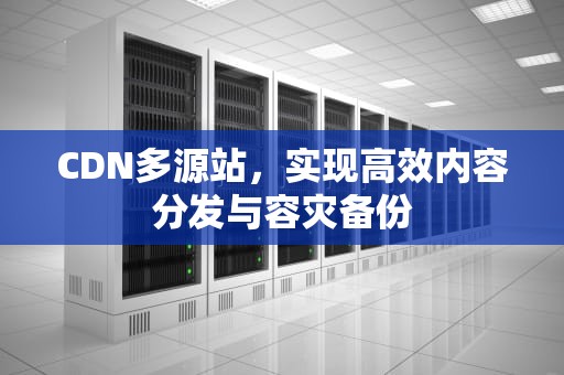 CDN多源站，实现高效内容分发与容灾备份