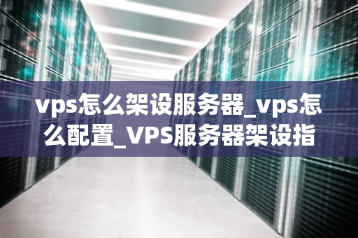 vps怎么架设服务器_vps怎么配置_VPS服务器架设指南
