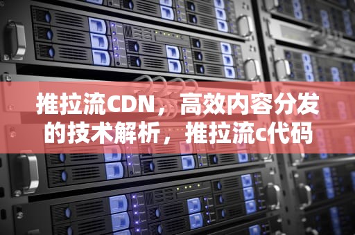推拉流CDN，高效内容分发的技术解析，推拉流c代码