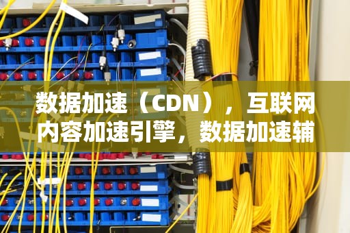 数据加速（CDN），互联网内容加速引擎，数据加速辅助和并发