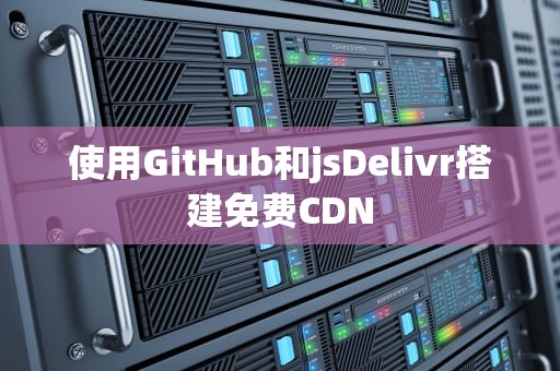 使用GitHub和jsDelivr搭建免费CDN