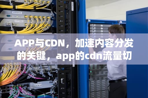 APP与CDN，加速内容分发的关键，app的cdn流量切换