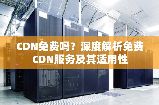 CDN免费吗？深度解析免费CDN服务及其适用性