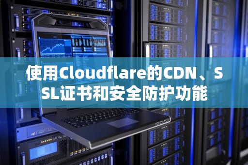使用Cloudflare的CDN、SSL证书和安全防护功能
