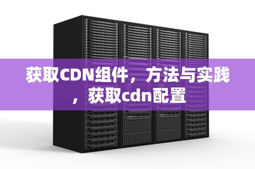 获取CDN组件，方法与实践，获取cdn配置