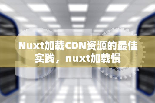 Nuxt加载CDN资源的最佳实践，nuxt加载慢