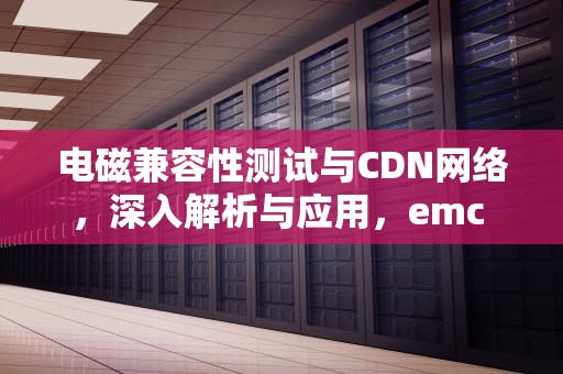 电磁兼容性测试与CDN网络，深入解析与应用，emc ce测试