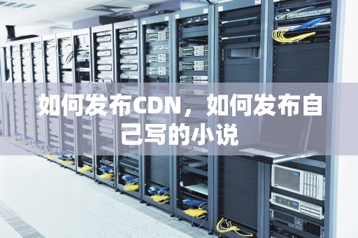 如何发布CDN，如何发布自己写的小说