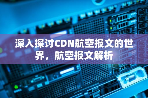 深入探讨CDN航空报文的世界，航空报文解析
