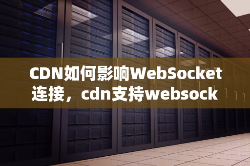 CDN如何影响WebSocket连接，cdn支持websocket