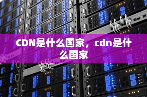 CDN是什么国家，cdn是什么国家