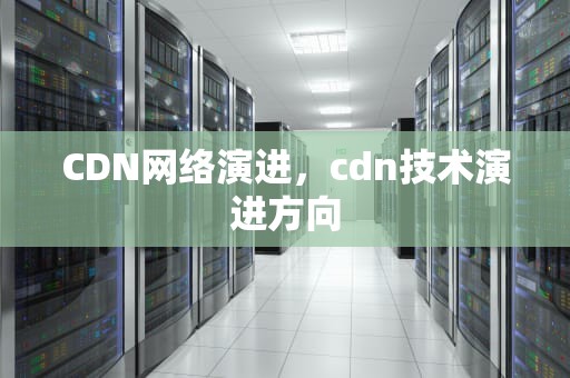 CDN网络演进，cdn技术演进方向