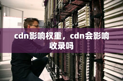 cdn影响权重，cdn会影响收录吗