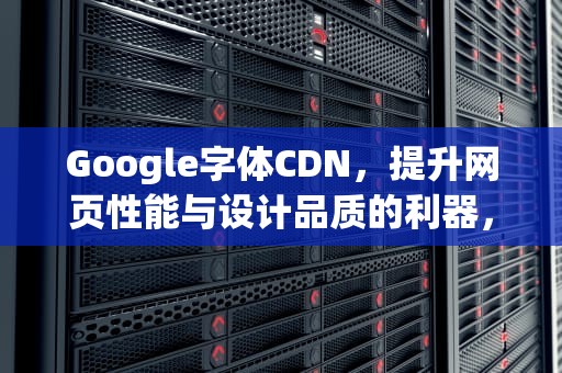 Google字体CDN，提升网页性能与设计品质的利器，google字体设置