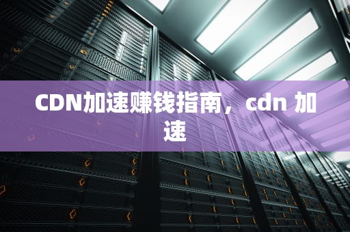 CDN加速赚钱指南，cdn 加速