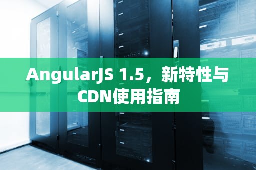 AngularJS 1.5，新特性与CDN使用指南