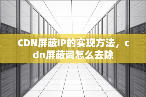 CDN屏蔽IP的实现方法，cdn屏蔽词怎么去除