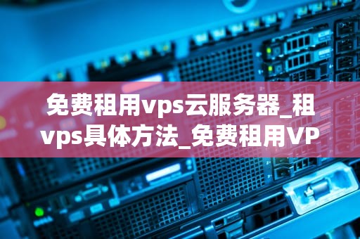 免费租用vps云服务器_租vps具体方法_免费租用VPS云服务器的全面指南
