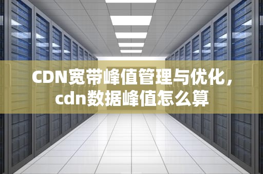 CDN宽带峰值管理与优化，cdn数据峰值怎么算