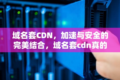 域名套CDN，加速与安全的完美结合，域名套cdn真的能加速吗