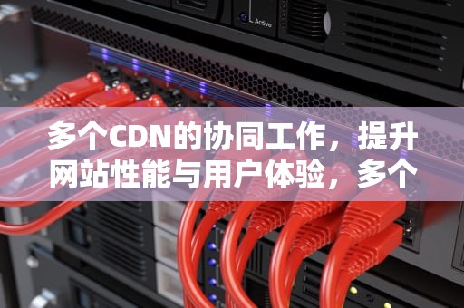 多个CDN的协同工作，提升网站性能与用户体验，多个cdn一起用