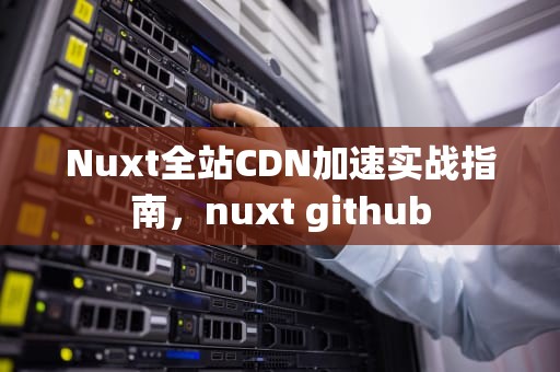 Nuxt全站CDN加速实战指南，nuxt github
