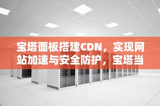 宝塔面板搭建CDN，实现网站加速与安全防护，宝塔当英模,我们怎么办