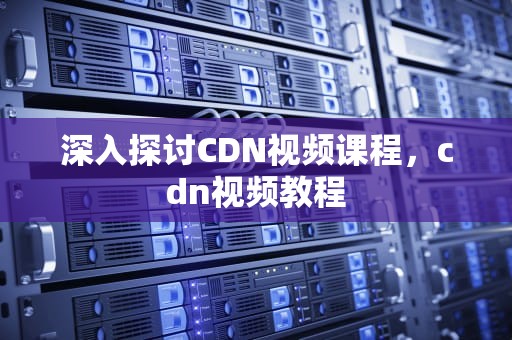 深入探讨CDN视频课程，cdn视频教程